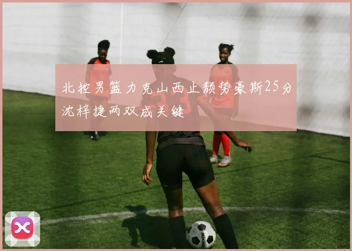 北控男篮力克山西止颓势豪斯25分沈梓捷两双成关键