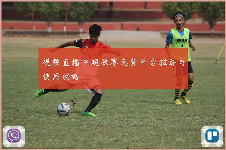 视频直播中超联赛免费平台推荐与使用攻略