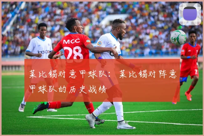 莱比锡对意甲球队：莱比锡对阵意甲球队的历史战绩