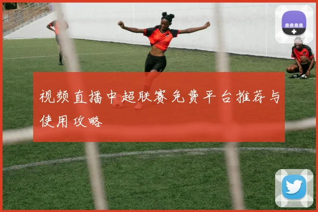 视频直播中超联赛免费平台推荐与使用攻略
